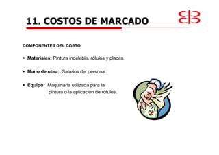 11. COSTOS DE MARCADO
COMPONENTES DEL COSTO
Materiales: Pintura indeleble, rótulos y placas.
Mano de obra: Salarios del personal.
Equipo: Maquinaria utilizada para la
pintura o la aplicación de rótulos.
 