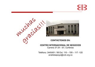 CONTÁCTENOS EN:
CENTRO INTERNACIONAL DE NEGOCIOS
Carrera 37 24 – 67, Corferias
Teléfono: 3445491 / 99 Ext. 116 – 109 – 117 -120
analistaapoyo@ccb.org.co
 