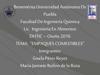 BeneméritaUniversidadAutónomaDe
Puebla
Facultad DeIngenieríaQuímica
Lic. IngenieríaEn Alimentos
DHTIC–Otoño 2016
TEMA: “EMPAQUESCOMESTIBLES”
Integrantes:
GiselaPérezReyes
MaríaJanneteRufino dela Rosa
 