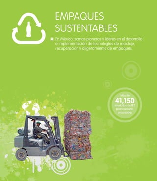 EMPAQUES
SUSTENTABLES
En México, somos pioneros y líderes en el desarrollo
e implementación de tecnologías de reciclaje,
recuperación y aligeramiento de empaques.




                                       Más de

                                   41,150
                                   toneladas de PET
                                     post-consumo
                                      procesadas
 