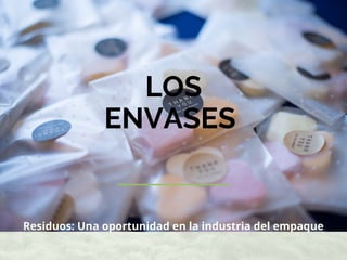 LOS
ENVASES
Residuos: Una oportunidad en la industria del empaque
 