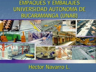 EMPAQUES Y EMBALAJES
UNIVERSIDAD AUTONOMA DE
   BUCARAMANGA (UNAB)




    Héctor Navarro L.
 