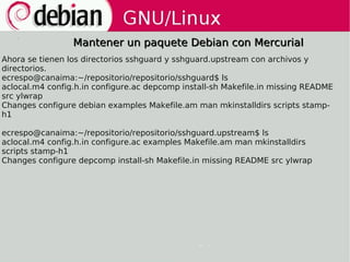 Mantener un paquete Debian con Mercurial
Ahora se tienen los directorios sshguard y sshguard.upstream con archivos y
direc...