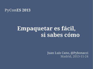 PyConES 2013

Empaquetar es fácil,
si sabes cómo
Juan Luis Cano, @Pybonacci
Madrid, 2013-11-24

 