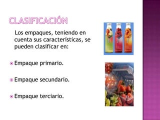 Los empaques, teniendo en
 cuenta sus características, se
 pueden clasificar en:

 Empaque   primario.

 Empaque   secundario.

 Empaque   terciario.
 