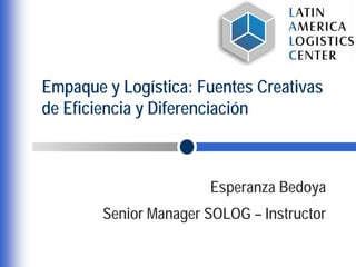 Empaque y Logística: Fuentes Creativas
de Eficiencia y Diferenciación



                       Esperanza Bedoya
        Senior Manager SOLOG – Instructor
 