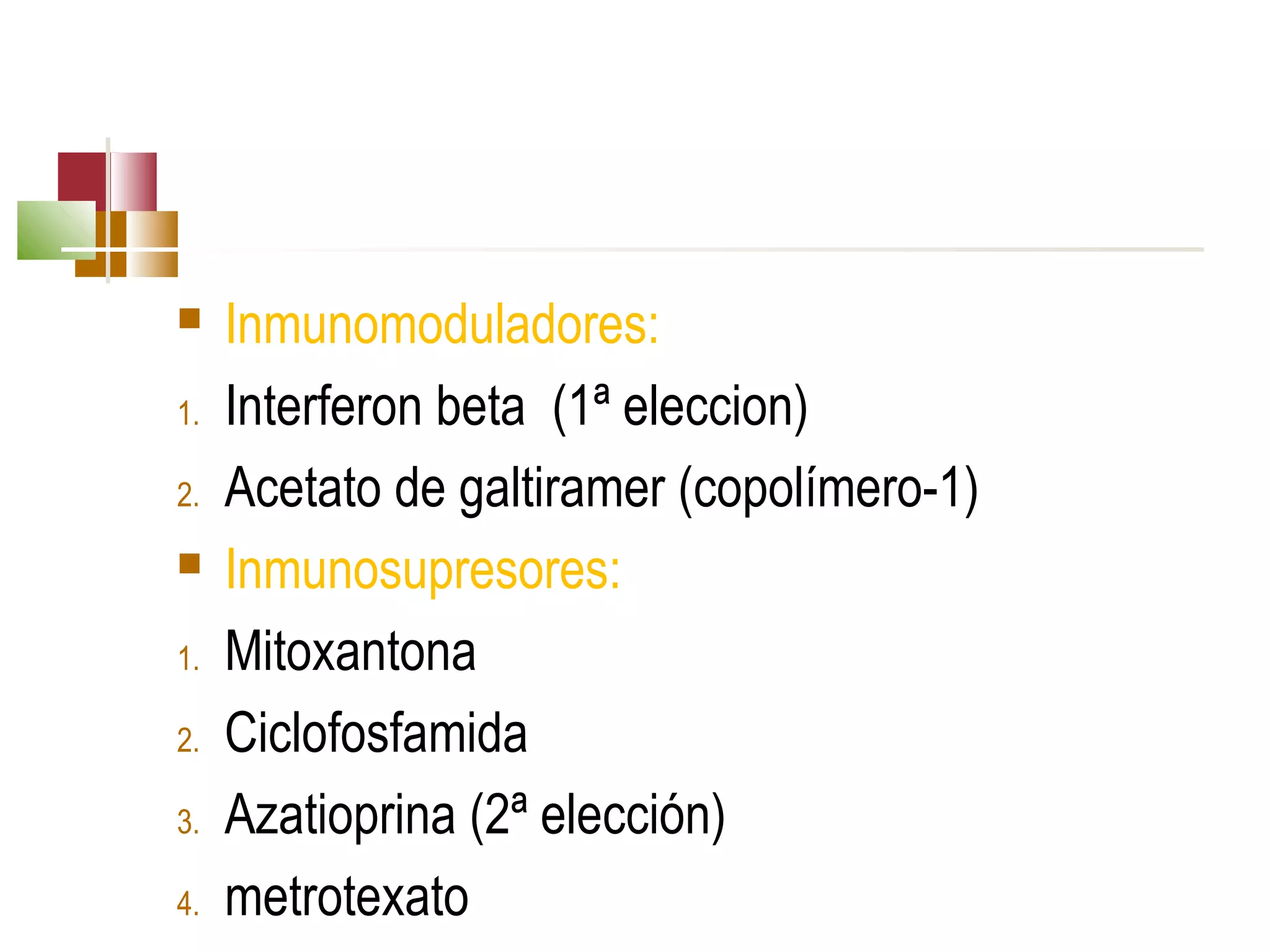 
1.
2.

1.
2.
3.
4.

Inmunomoduladores:
Interferon beta (1ª eleccion)
Acetato de galtiramer (copolímero-1)
Inmunosupresores:
Mitoxantona
Ciclofosfamida
Azatioprina (2ª elección)
metrotexato

 