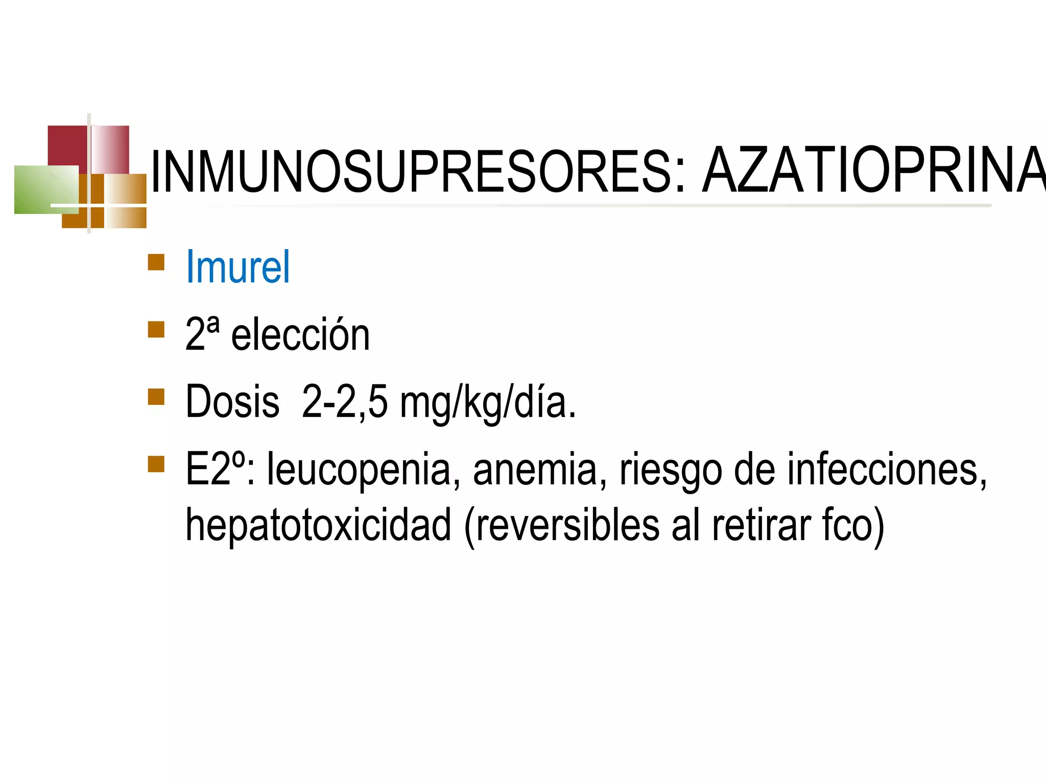 INMUNOSUPRESORES: AZATIOPRINA





Imurel
2ª elección
Dosis 2-2,5 mg/kg/día.
E2º: leucopenia, anemia, riesgo de infecciones,
hepatotoxicidad (reversibles al retirar fco)

 