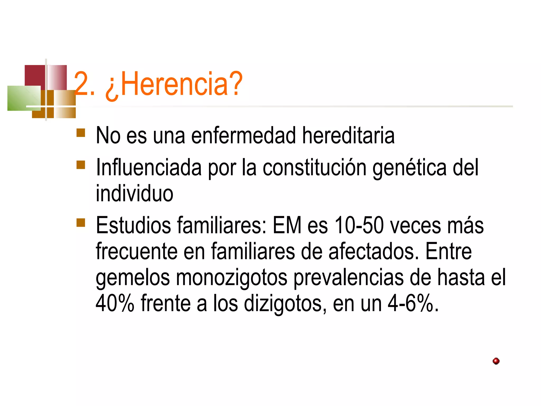 2. ¿Herencia? 





No es una enfermedad hereditaria
Influenciada por la constitución genética del 
individuo
Estudios familiares: EM es 10-50 veces más 
frecuente en familiares de afectados. Entre 
gemelos monozigotos prevalencias de hasta el 
40% frente a los dizigotos, en un 4-6%.

 