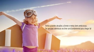 Temos grandes desafios a frente e metas bem ambiciosas.
Ter pessoas talentosas no time será fundamental para chegar lá!
 