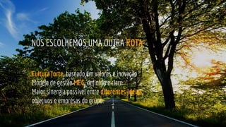 Cultura forte, baseado em valores e inovação
Modelo de gestão MEG, definido e claro
Maior sinergia possível entre diferentes ideias,
objetivos e empresas do grupo.
NÓS ESCOLHEMOS UMA OUTRA ROTA
 