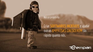 Nosso propósito
Criar SOFTWARES INCRÍVEIS e ajudar
outras EMPRESAS CRESCEREM tão
rápido quanto nós.
 