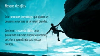 Nossos desafios
Criar produtos inovadores que ajudem as
pequenas empresas se tornarem grandes.
Continuar crescendo rápido, mas
garantindo o mesmo nível de autonomia,
desafios e aprendizado para nossos
talentos.
 