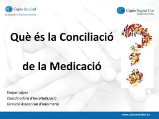 Què és la Conciliació

         de la Medicació
Empar López
Coordinadora d’hospitalització
Direcció Assitencial d’Infermeria
 