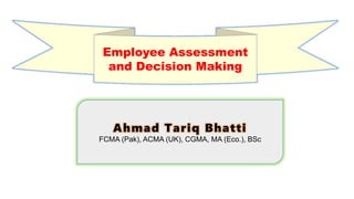 Ahmad Tariq Bhatti
FCMA (Pak), ACMA (UK), CGMA, MA (Eco.), BSc
Employee Assessment
and Decision Making
 