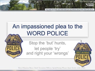 An impassioned plea to the
     WORD POLICE
             Stop the ‘but’ hunts,
                let people ‘try’
            and right your ‘wrongs’


  Meryl Runion Rose, Chief Iteration Officer, SpeakStrong Please share freely with credit.
 