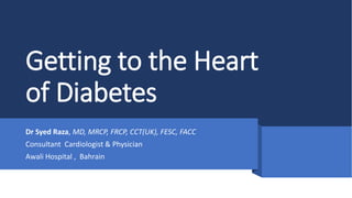 Getting to the Heart
of Diabetes
Dr Syed Raza, MD, MRCP, FRCP, CCT(UK), FESC, FACC
Consultant Cardiologist & Physician
Awali Hospital , Bahrain
 