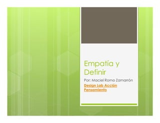Empatía y
Definir
Por: Maciel Romo Zamarrón
Design Lab Acción
Pensamiento
 