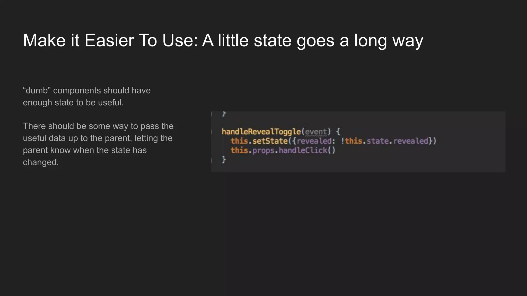 “dumb” components should have
enough state to be useful.
There should be some way to pass the
useful data up to the parent, letting the
parent know when the state has
changed.
Make it Easier To Use: A little state goes a long way
 