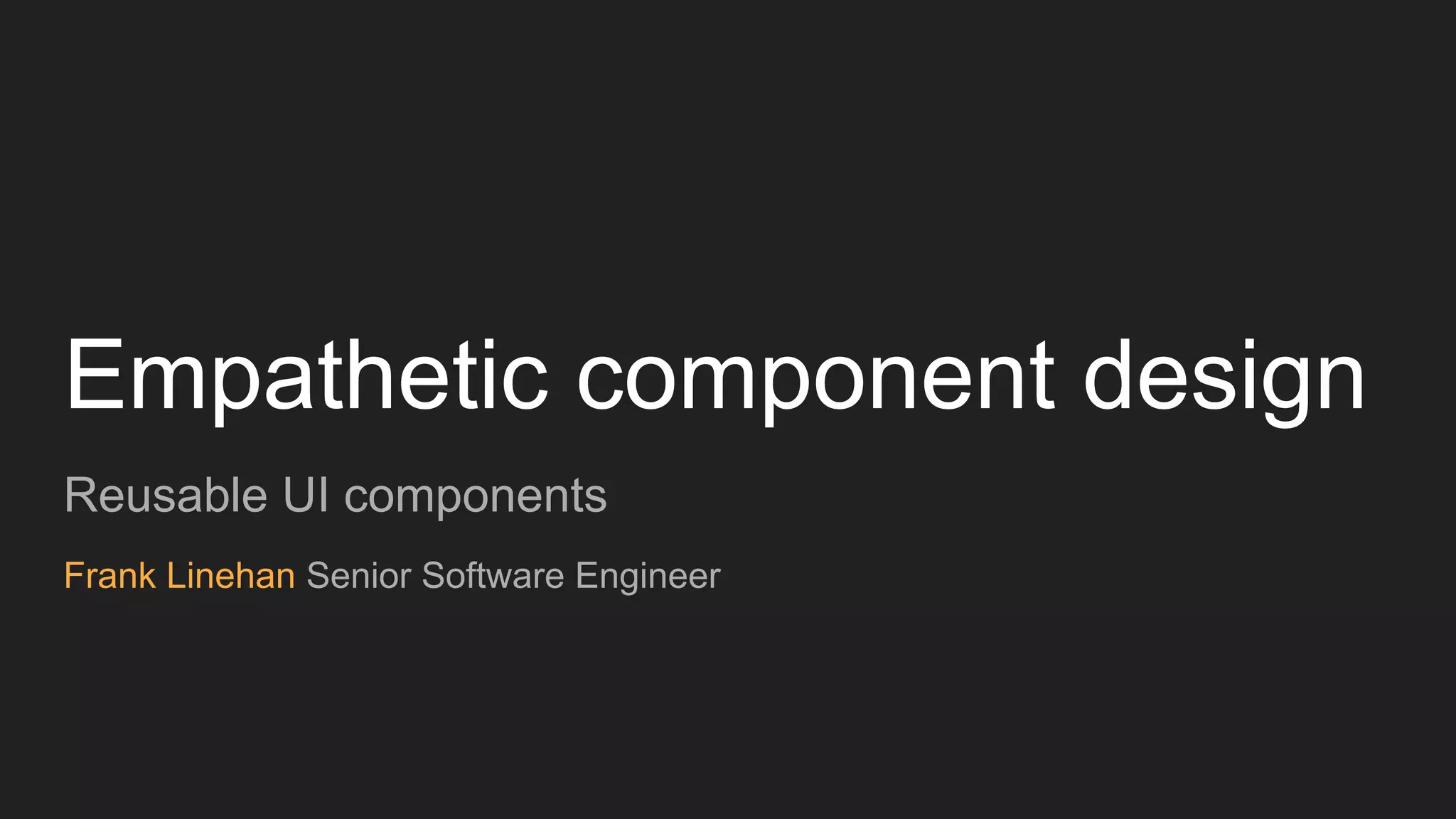 Empathetic component design
Reusable UI components
Frank Linehan Senior Software Engineer
 