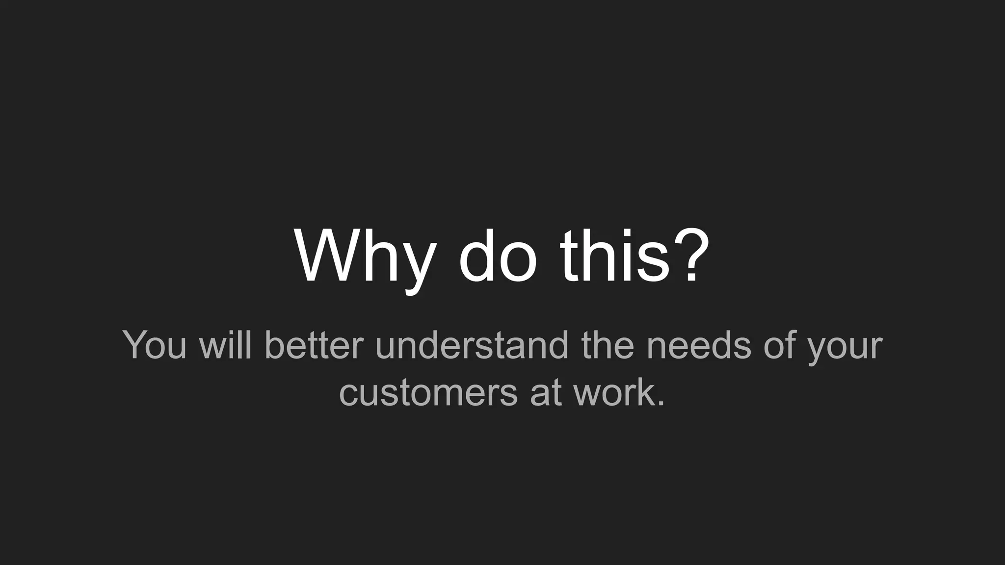 Why do this?
You will better understand the needs of your
customers at work.
 