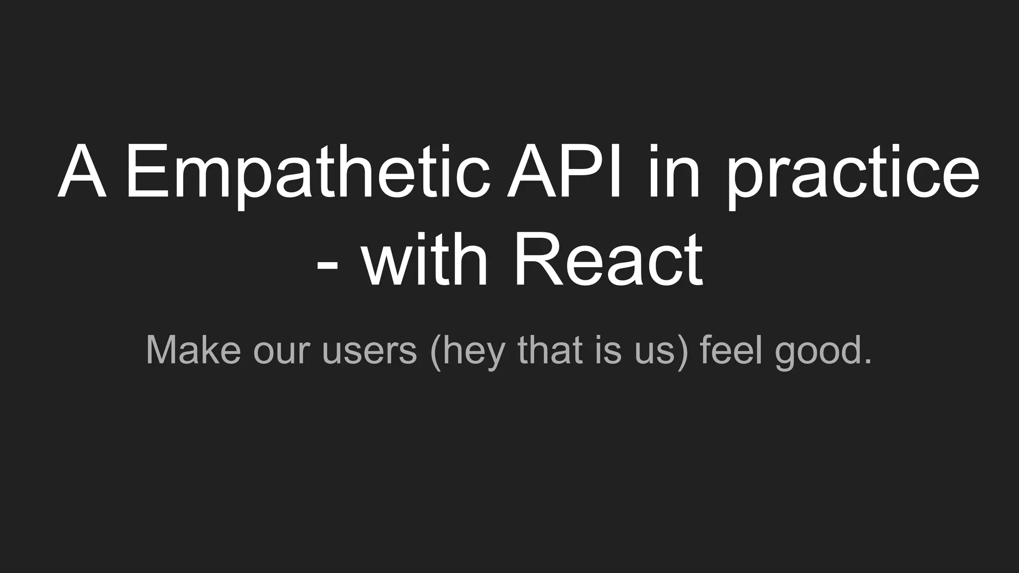 A Empathetic API in practice
- with React
Make our users (hey that is us) feel good.
 