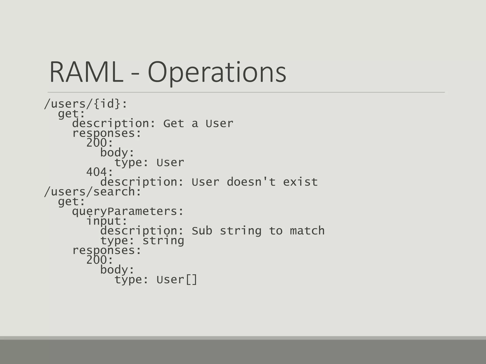 RAML - Operations
/users/{id}:
get:
description: Get a User
responses:
200:
body:
type: User
404:
description: User doesn't exist
/users/search:
get:
queryParameters:
input:
description: Sub string to match
type: string
responses:
200:
body:
type: User[]
 
