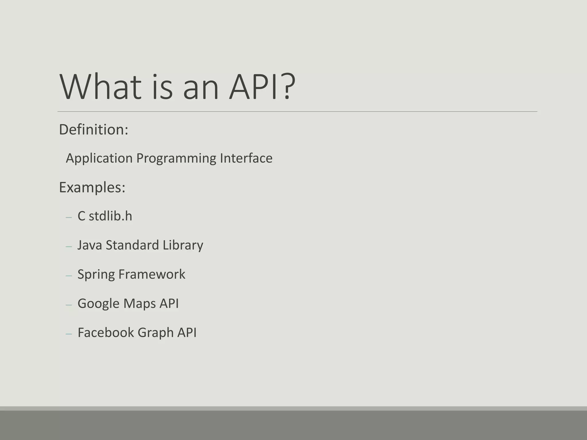 What is an API?
Definition:
Application Programming Interface
Examples:
– C stdlib.h
– Java Standard Library
– Spring Framework
– Google Maps API
– Facebook Graph API
 