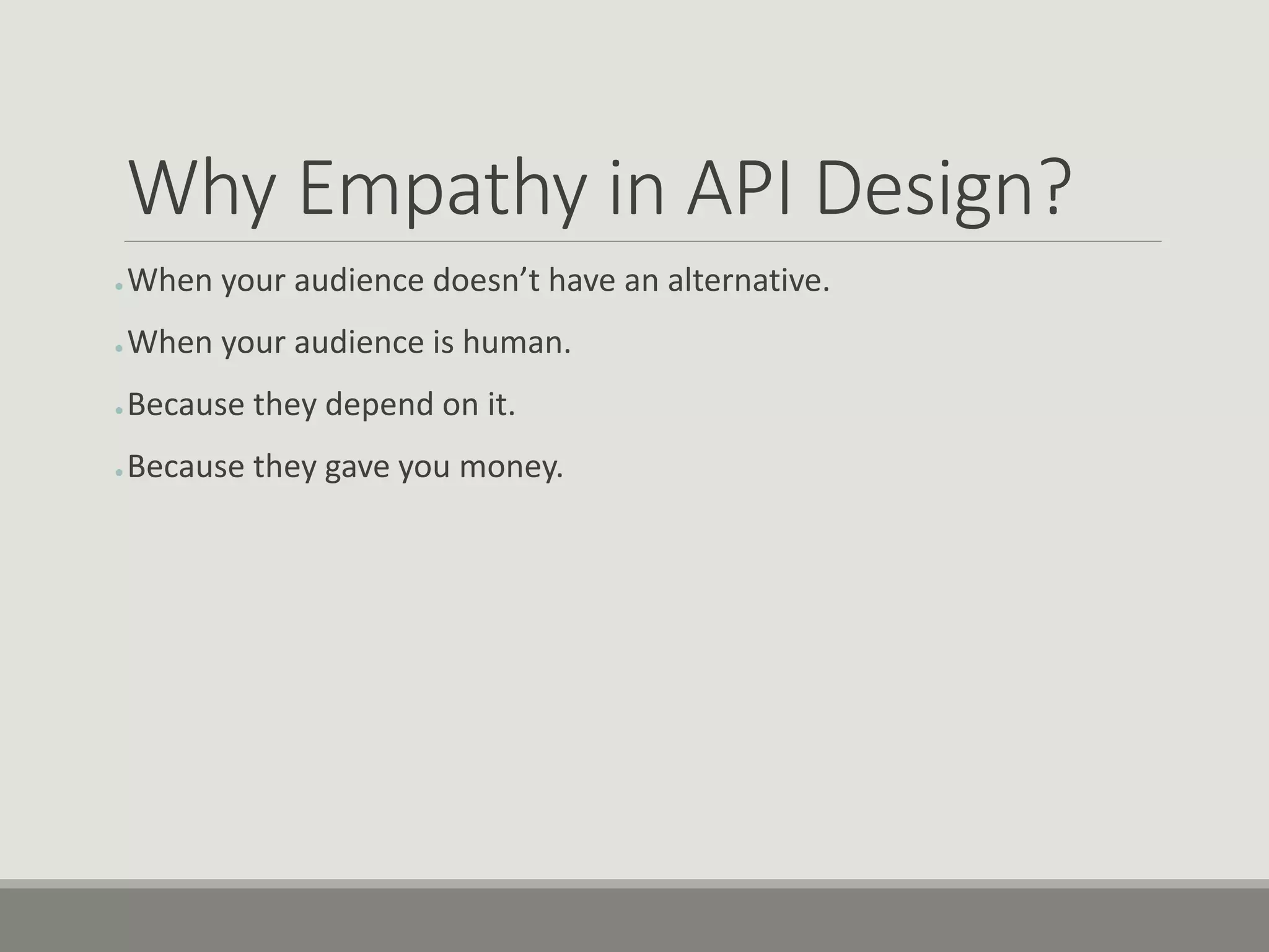 Why Empathy in API Design?
● When your audience doesn’t have an alternative.
● When your audience is human.
● Because they depend on it.
● Because they gave you money.
 