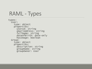 RAML - Types
types:
User:
type: object
properties:
userId: string
emailAddress: string
fullName: string
dateOfBirth: date-only
hasImage: boolean
Group:
type: object
properties:
description: string
groupName: string
groupOwner: User
 
