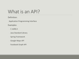 What is an API?
Definition:
Application Programming Interface
Examples:
– C stdlib.h
– Java Standard Library
– Spring Framework
– Google Maps API
– Facebook Graph API
 