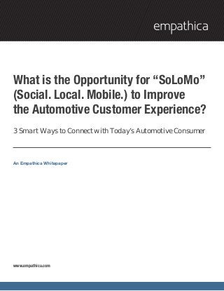 What is the Opportunity for “SoLoMo”
(Social. Local. Mobile.) to Improve
the Automotive Customer Experience?
3 Smart Ways to Connect with Today’s Automotive Consumer



An Empathica Whitepaper




www.empathica.com
 