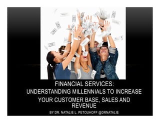 FINANCIAL SERVICES:
UNDERSTANDING MILLENNIALS TO INCREASE
   YOUR CUSTOMER BASE, SALES AND
              REVENUE
       BY DR. NATALIE L. PETOUHOFF @DRNATALIE
 