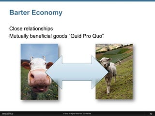 Barter Economy

Close relationships
Mutually beneficial goods “Quid Pro Quo”




                      © 2012 All Rights Reserved - Confidential   10
 