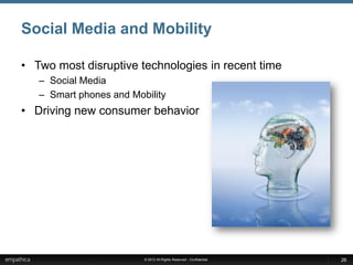 Social Media and Mobility

• Two most disruptive technologies in recent time
   – Social Media
   – Smart phones and Mobility
• Driving new consumer behavior




                         © 2012 All Rights Reserved - Confidential   26
 