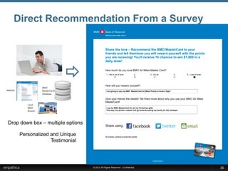 Direct Recommendation From a Survey




                                                I am going to use my BMO MasterCard Air Miles Points to book a flight




                                                I use by BMO MasterCard for all my Christmas gifts.
                                                This way, the points I redeem will go towards seeing my family for the holidays!




Drop down box – multiple options

    Personalized and Unique
                 Testimonial




                                   © 2012 All Rights Reserved - Confidential                                                       35
 