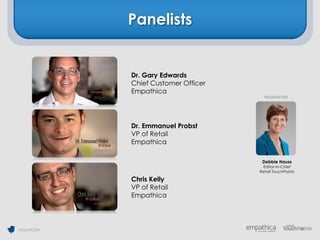 Panelists


             Dr. Gary Edwards
             Chief Customer Officer
             Empathica
                                        MODERATOR




             Dr. Emmanuel Probst
             VP of Retail
             Empathica

                                       Debbie Hauss
                                       Editor-in-Chief
                                      Retail TouchPoints

             Chris Kelly
             VP of Retail
             Empathica




#SocialCEM
 