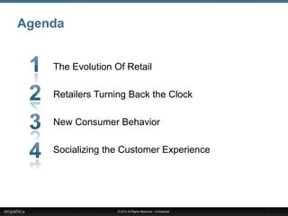 Agenda


    The Evolution Of Retail

    Retailers Turning Back the Clock

    New Consumer Behavior

    Socializing the Customer Experience




                   © 2012 All Rights Reserved - Confidential
 