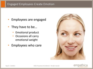 Engaged Employees Create Emotion



    • Employees are engaged

    • They have to be…
             • Emotional product
             • Occasions all carry
               emotional weight
    • Employees who care




Page 24 - 11/9/2011          ©2011 Proprietary & Confidential – All rights reserved
 