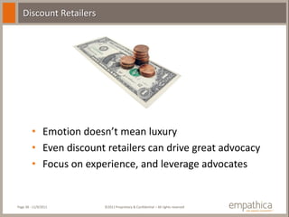 Discount Retailers




         • Emotion doesn’t mean luxury
         • Even discount retailers can drive great advocacy
         • Focus on experience, and leverage advocates


Page 38 - 11/9/2011     ©2011 Proprietary & Confidential – All rights reserved
 