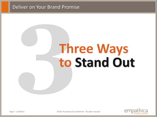 Deliver on Your Brand Promise




                        Three Ways
                        to Stand Out


Page 5 - 11/9/2011    ©2011 Proprietary & Confidential – All rights reserved
 