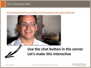 Don’t Believe Me?

  http://www.empathica.com/about-us/management-team/gary-edwards/




                     Use the chat button in the corner
                     Let’s make this interactive

Page 9 - 11/9/2011        ©2011 Proprietary & Confidential – All rights reserved
 