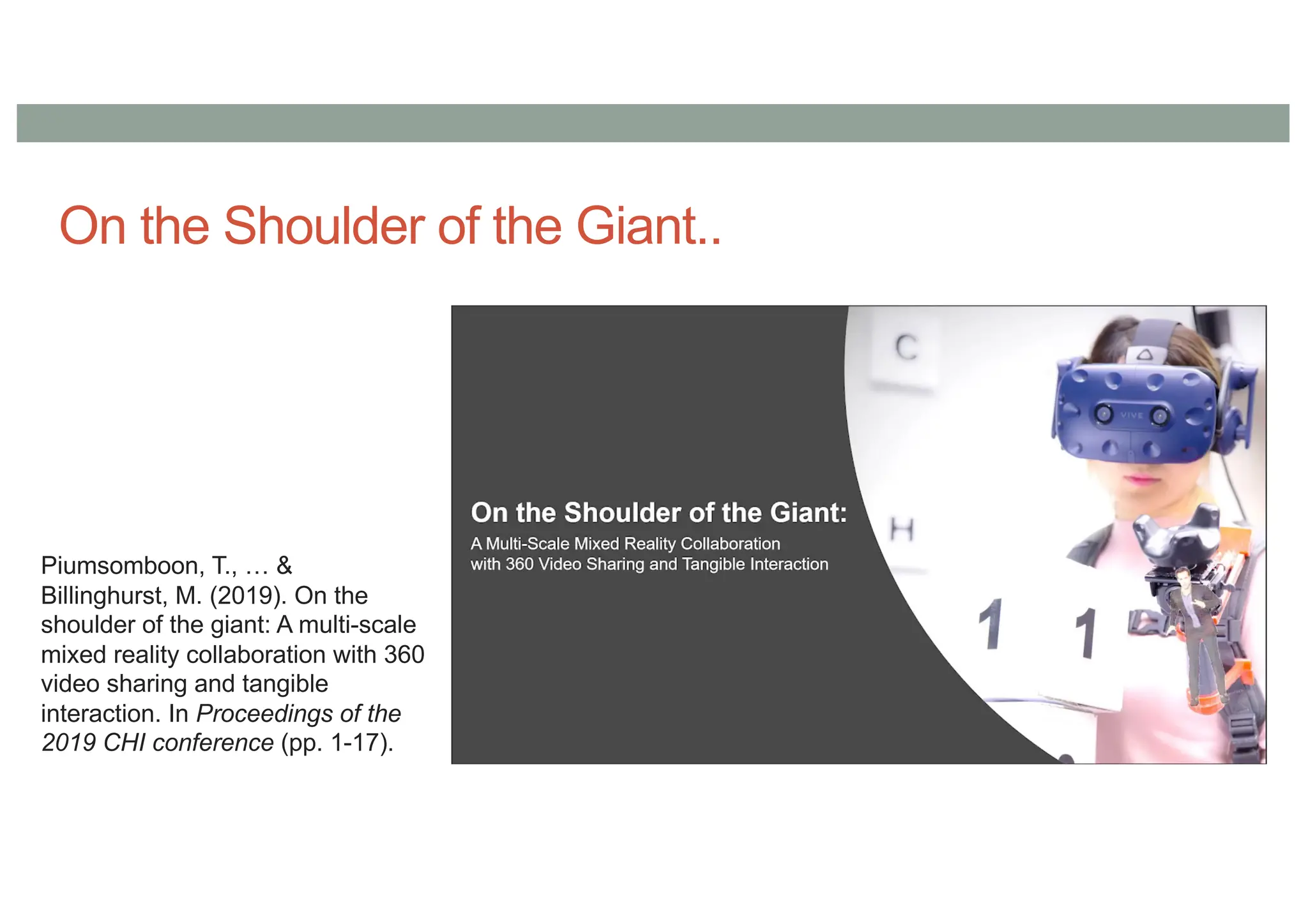On the Shoulder of the Giant..
Piumsomboon, T., … &
Billinghurst, M. (2019). On the
shoulder of the giant: A multi-scale
mixed reality collaboration with 360
video sharing and tangible
interaction. In Proceedings of the
2019 CHI conference (pp. 1-17).
 