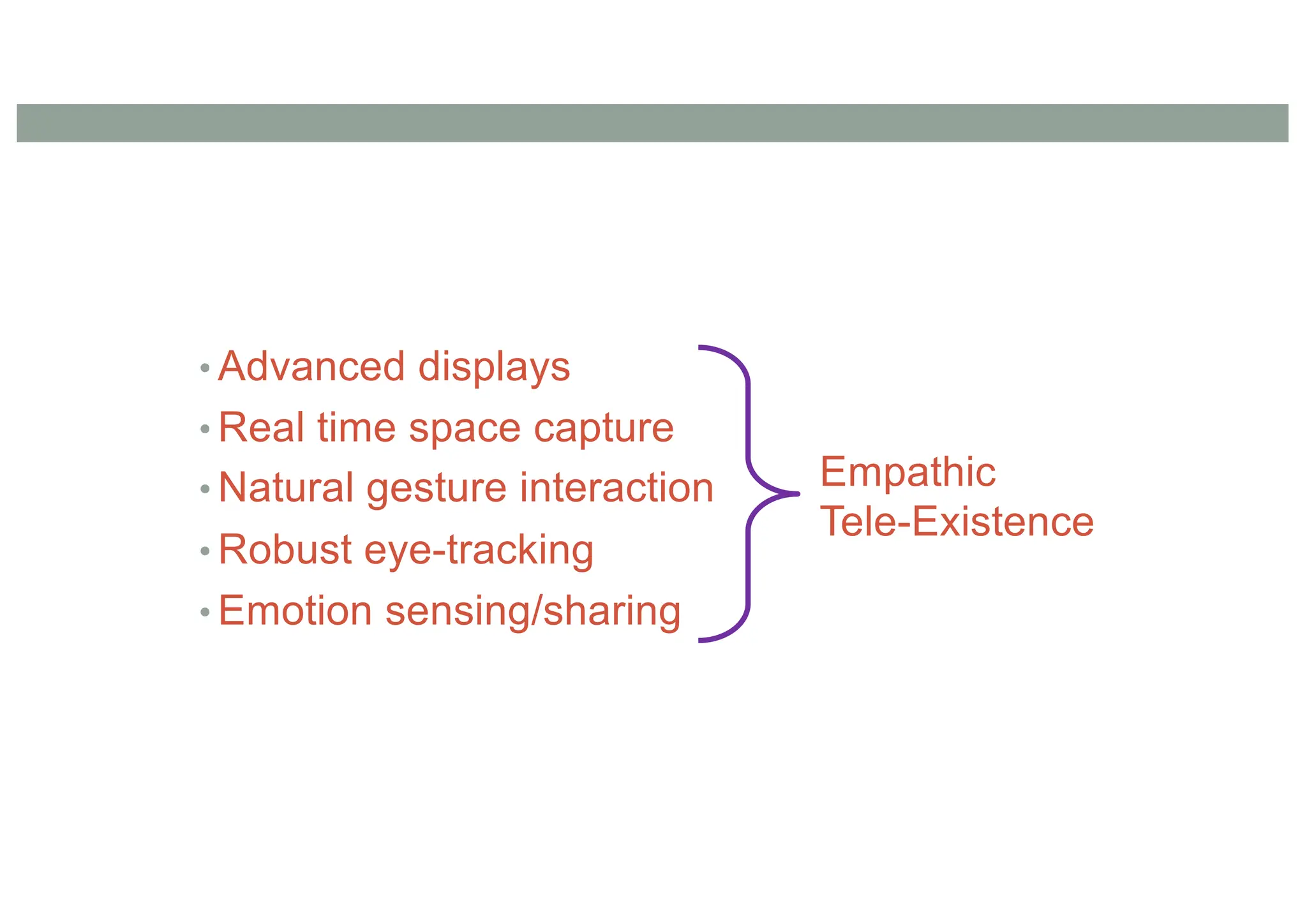 • Advanced displays
• Real time space capture
• Natural gesture interaction
• Robust eye-tracking
• Emotion sensing/sharing
Empathic
Tele-Existence
 