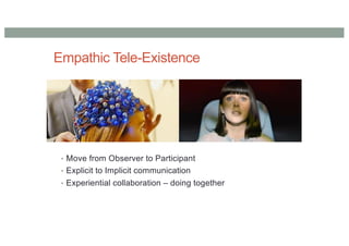 Empathic Tele-Existence
• Move from Observer to Participant
• Explicit to Implicit communication
• Experiential collaboration – doing together
 