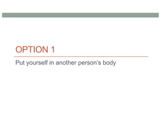 OPTION 1
Put yourself in another person’s body
 
