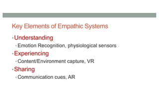 Key Elements of Empathic Systems
•Understanding
• Emotion Recognition, physiological sensors
•Experiencing
• Content/Environment capture, VR
•Sharing
• Communication cues, AR
 