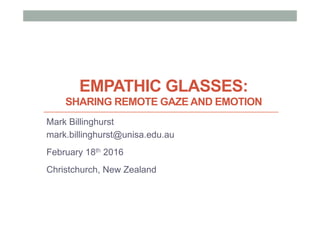 EMPATHIC GLASSES:
SHARING REMOTE GAZE AND EMOTION
Mark Billinghurst
mark.billinghurst@unisa.edu.au
February 18th 2016
Christchurch, New Zealand
 