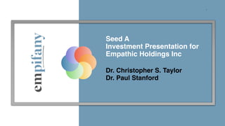 @zacomic Your Company Name Here
@zacomic @zacomic www.zacomic.com
1
Seed A
Investment Presentation for
Empathic Holdings Inc
Dr. Christopher S. Taylor
Dr. Paul Stanford
 