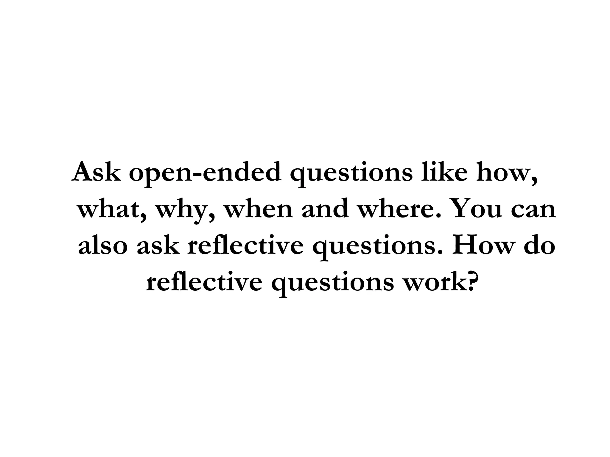 Ask open-ended questions like how, what, why, when and where. You can also ask reflective questions. How do reflective questions work?  